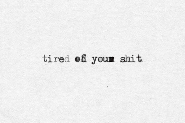 tired od your shit m f