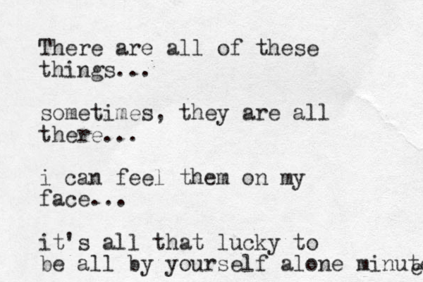 There are all of these things... sometimes, they are all there... i can feel them on my face... it's all that lucky to be all by yourself alone minute e 