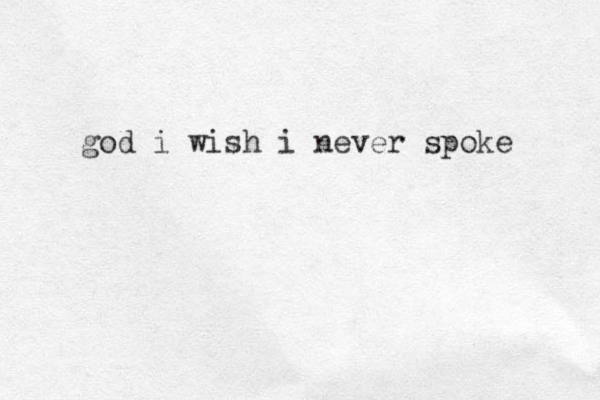 god i wish i never spoke 