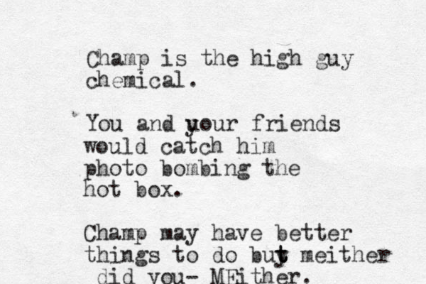 Champ is the high guy chemical. You and uour friends y would catch him photo bombing the hot box. Champ may have better things to do buy t t t meither did you- MEither.
