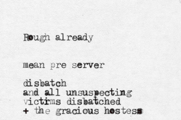 Rough already mean pre server disbatch and all unsuspecting victr ims disbatched + the gracious hostess