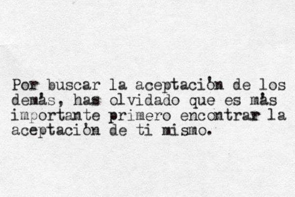 Por buscar la aceptacion de los l demas ' , has olvidado que e es mas ' importante primero p e encontrar r la aceptacion ' de ti mismo. ' 