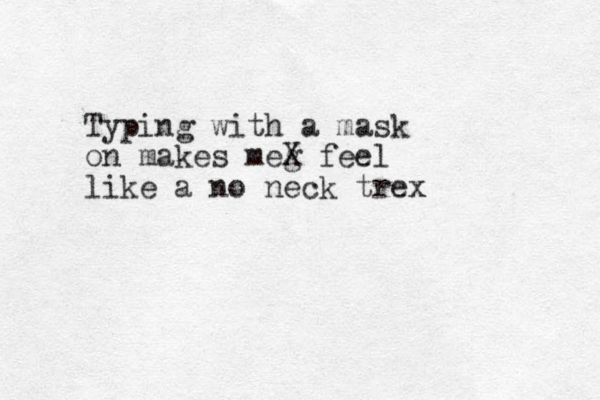 Typing with a mask on makes meg X feel like a no neck trex