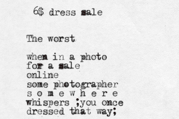 The worst when in a photo for a sale online some photographer s o m e w h e r e whispers ;you once dressed that way; 6$ dress sale