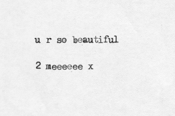 u r so beautiful 2 meeeeee x