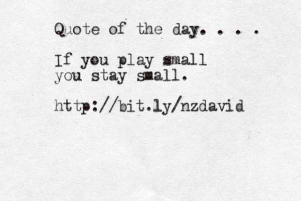 Quote of the day. . . . If you play small you stay small. http://bit.ly/nzdavid