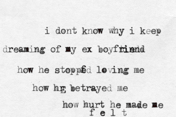 i dont know why i keep dreaming of my ex boyftind riend how he stoppf ed loving me how hr betrayed me E how hurt he made me f e l t