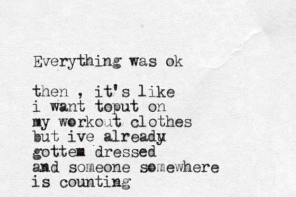Everything was ok then , it's like i want toput on my workout clothes but ive alreadu y gottem dressed and someone somewhere is counting 