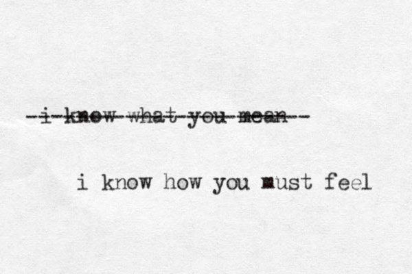 i know what you mean ----------------------- i know how you must feel 