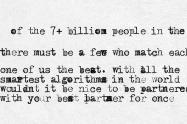 of the 7+ billiom people in the there must be a fee w who match each one of us the beat s . with a l ll the smartest algorithms in the world wouldnt it be nice to be partnered with your best la p rtm ner for once 