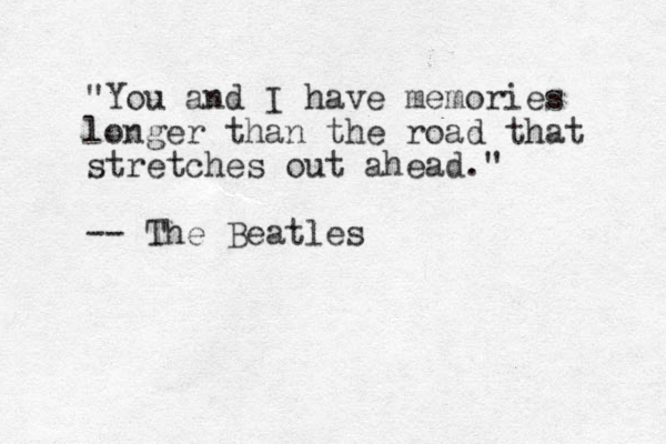 "You and I have memories longer than the road that stretches out ahead ." -- The Beatles