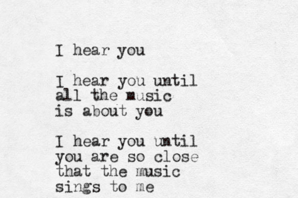 I hear you I hear you until all the music is about you I hear you until you are so close that the music sings to me 
