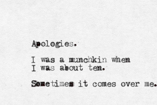 Ao pologies. I was a munchkin when I was about ten. Sometimes it comes over me. 