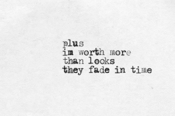 plus im worth more than looks they fade in time 
