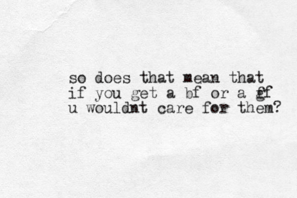 so does that mean that if you get a bf or a f gf u wouldnt care for them? 