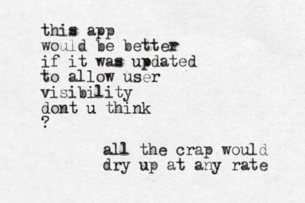 this app would be better if it was updated to allow user visibility dont u think u ? all the crap would dry up at any rate 