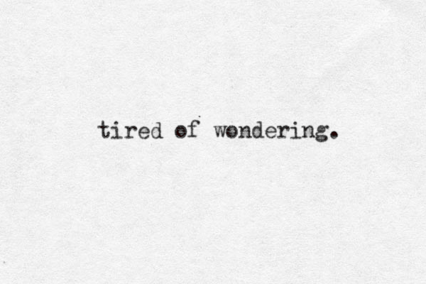tired of wondering. 