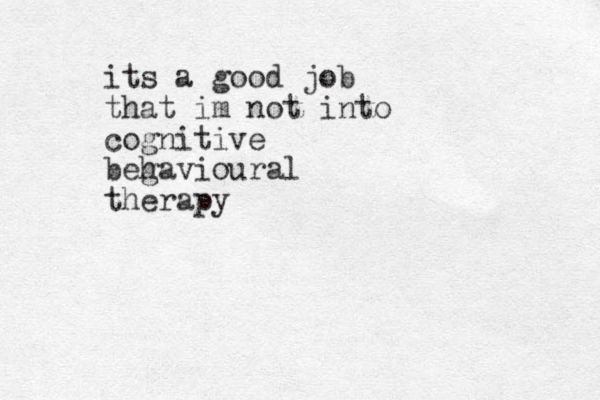 its a good job that im not into cognitive begavioural h therapy 