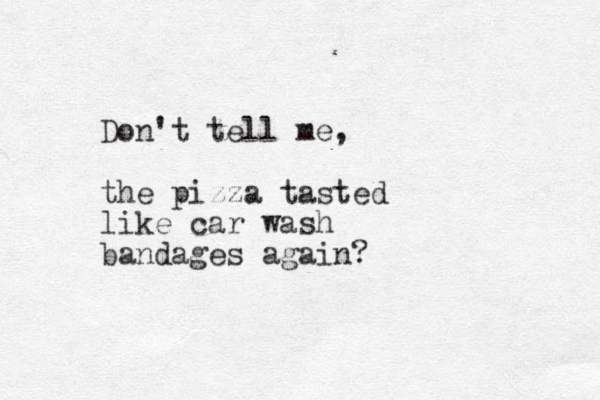 Don't tell me, the pizza tasted like car wash bandages again?
