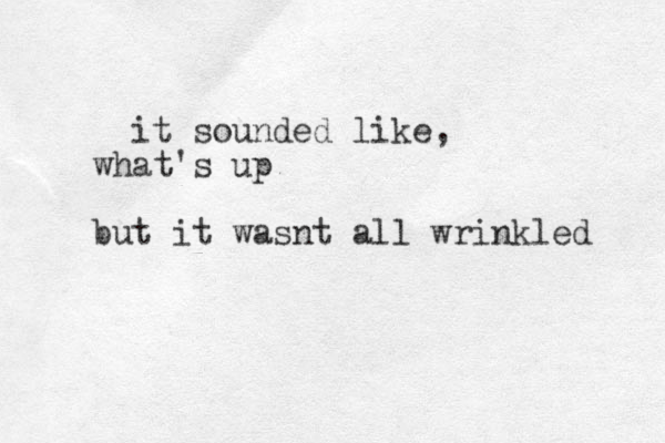 it sounded like, what's up but it wasnt all wrinkled 