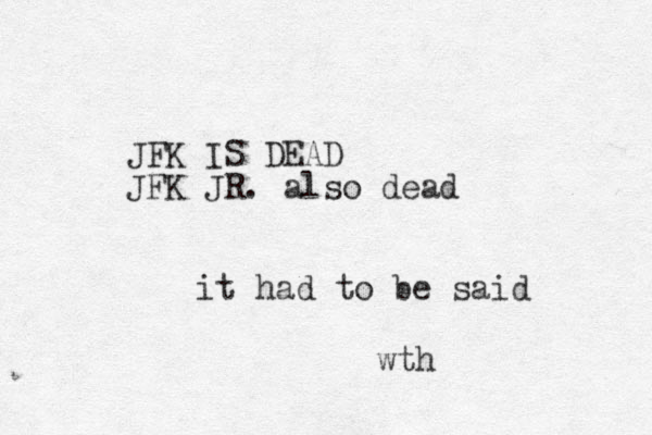 JFK IS DEAD JFK JR . also dead it had to be said wth