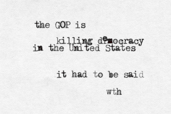 the GOP is killing drmocracy e in the United States it had to be said wth