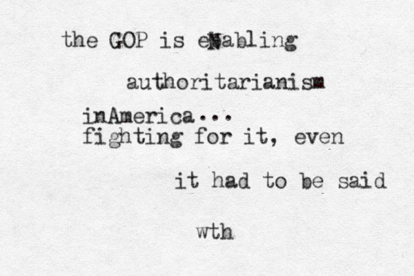 the GOP is ebabling N authoritarianism inAmerica fighting for it, even it had to be said wth ... 