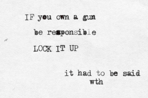 IF you own a gun be rea sponsible LOCK IT UP it had to be said wth