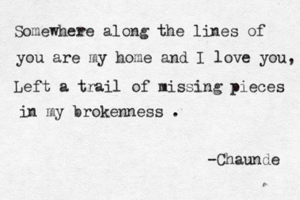 Somewhere along the lines of you are my home and I love you, Left a trail of missing pieces in my brokenness . -Chaund e 