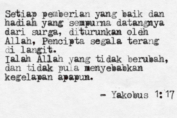Setiap pemberian yang baik dan hadiah yang sempurna datangnya dari surga, diturunkan oldh e Allah, Pencipta segala terang di langit. Ialah Allah yang tidak berubah, dan tidak pula menyebabkan kegelapan apapun. - Yakobus 1:17 