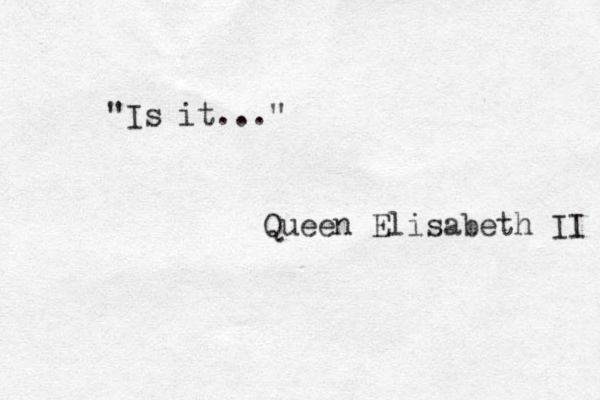 "Is it..." Queen Elisabeth II 