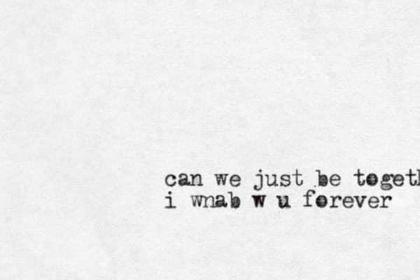 can we just be together i wnab w u forever 