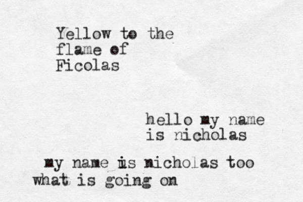 hello my name is nicholas Yellow to the flame of Ficolas my name u i is nicholas too what is going o n