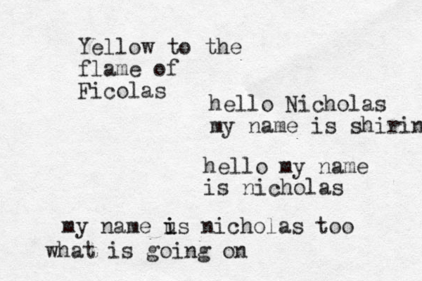 hello my name is nicholas Yellow to the flame of Ficolas my name u i is nicholas too what is going o n hello Nicholas my name is shirin 