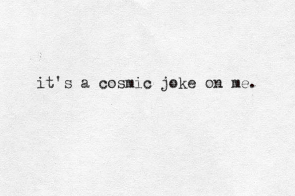 it's a cosmic joke on me. 