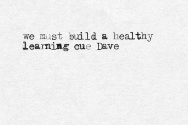 we must build a healthy learning cue Dave