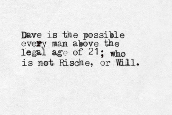 Dave is the possible every man above the legal age of 21 ; who is not Rische , or Will. 