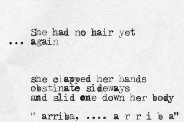 She had no hair yet again ... she clapped her hands obstinate sideways and slid one down her body " arriba, .... a r r i b a" 