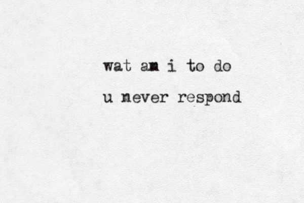 wat an m i to do u never respond