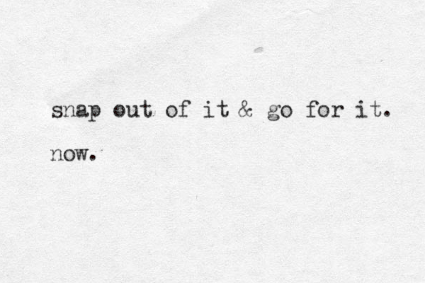 snap out of it & go for it. now.