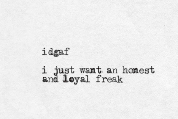 idgaf i just want an honest and loyal freak