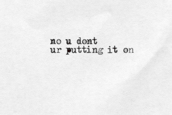 no u dont ur putting it on