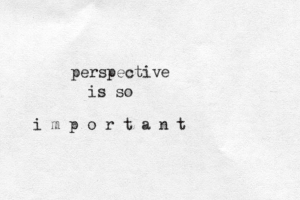 perspective is so i m p o r t a n t