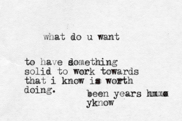 what do u want to have domething s s solid to work towards that i know is worth doing. been years hmmo xxxx yk ow n