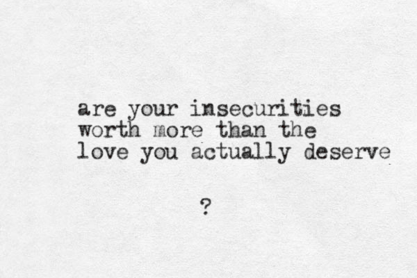 are your insecurities worth more than the love you actually deserve ?