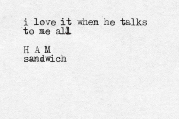 i love it when he talks to me all H A M sandwich 