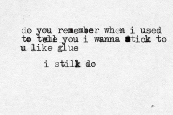 do you remember when i used to twll me e you i wanna dtick to u like glue ssssi stilk l do