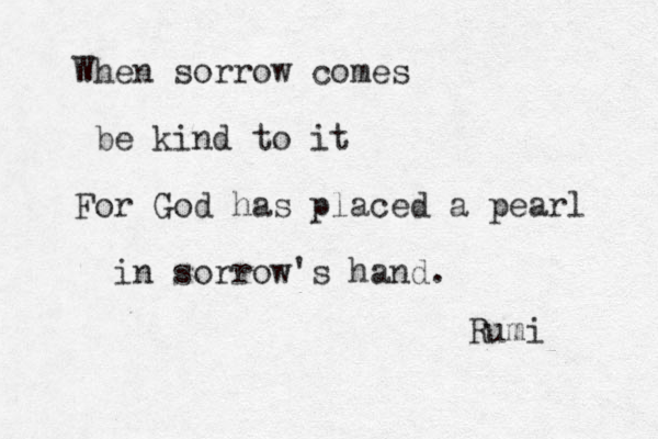 When sorrow comes be kind to it For God has placed a pearl in sorrow's hand. Rumi