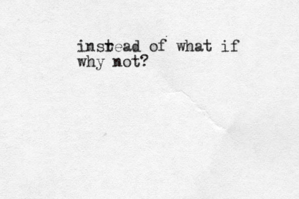 insread of what if t why not?