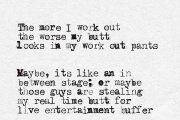 The more I work out the worse my butt looks in my work out pants Maybe , its like an in between stage; or maybe those guys are stealing my real time butt for live entertainment buffer